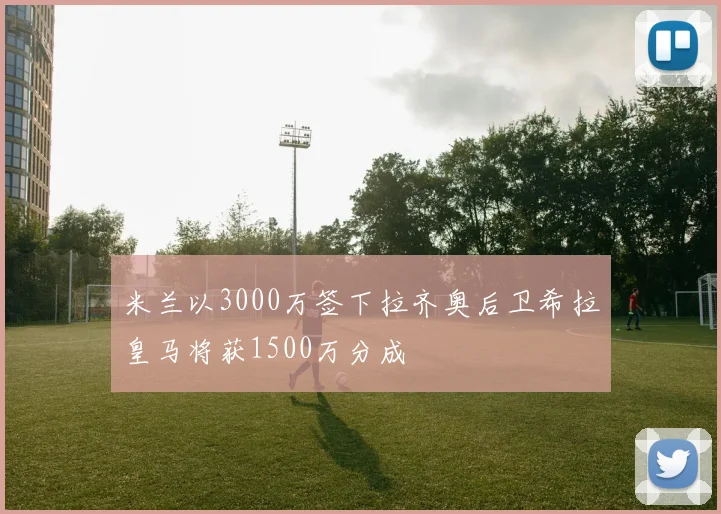 米兰以3000万签下拉齐奥后卫希拉皇马将获1500万分成