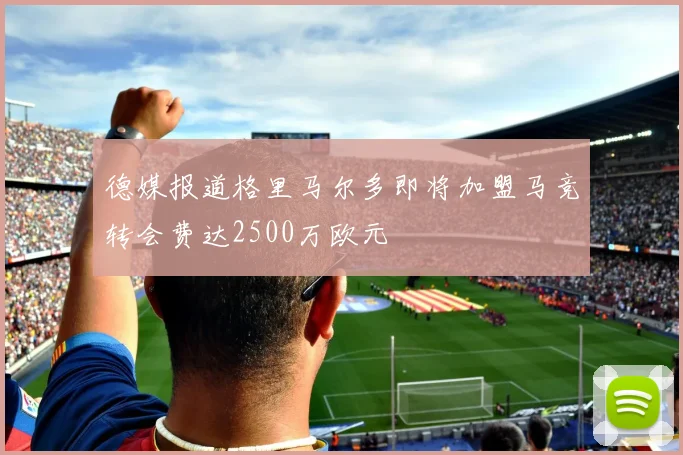 德媒报道格里马尔多即将加盟马竞转会费达2500万欧元