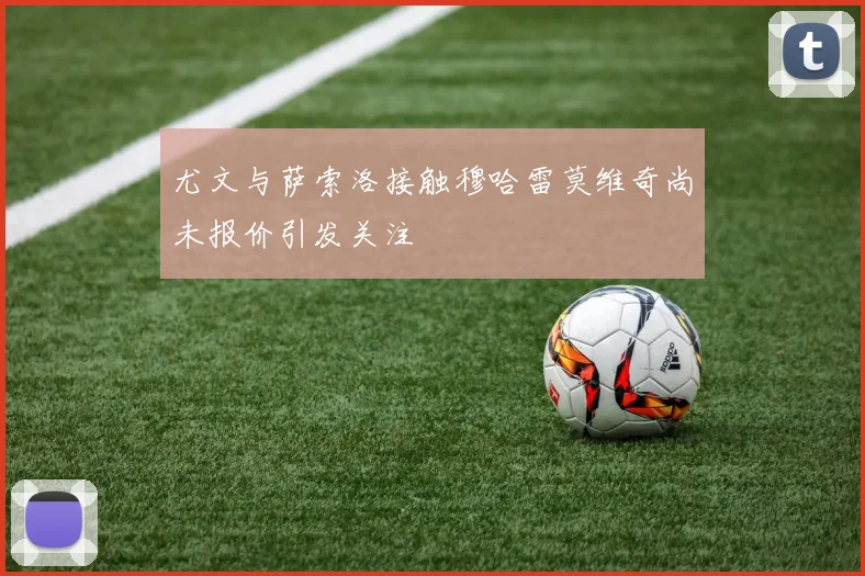 尤文与萨索洛接触穆哈雷莫维奇尚未报价引发关注