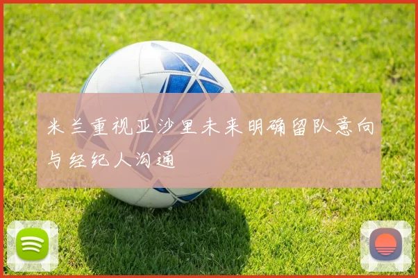 米兰重视亚沙里未来明确留队意向与经纪人沟通