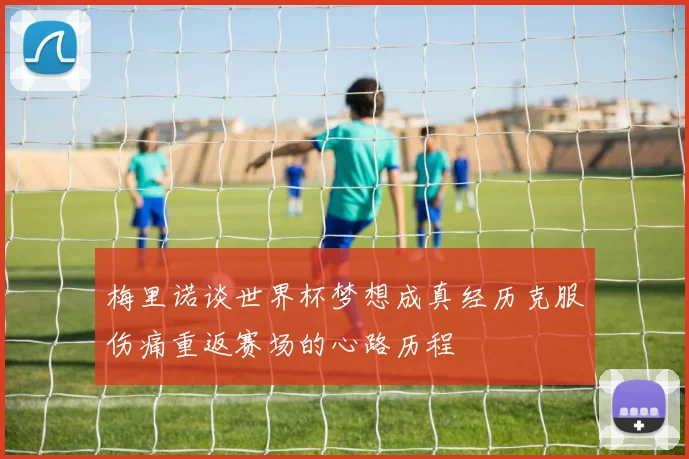 梅里诺谈世界杯梦想成真经历克服伤痛重返赛场的心路历程