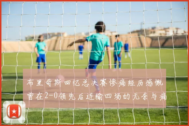 布里奇斯回忆总决赛惨痛经历感慨曾在2-0领先后连输四场的无奈与痛苦