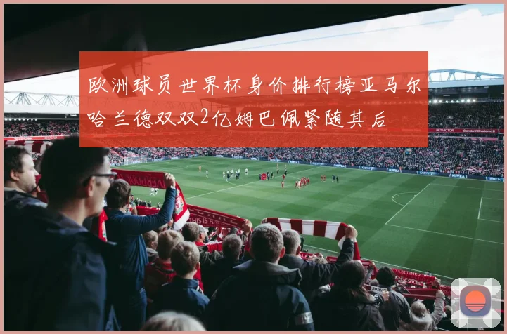 欧洲球员世界杯身价排行榜亚马尔哈兰德双双2亿姆巴佩紧随其后