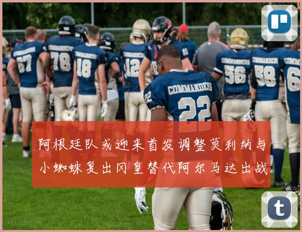 阿根廷队或迎来首发调整莫利纳与小蜘蛛复出冈皇替代阿尔马达出战