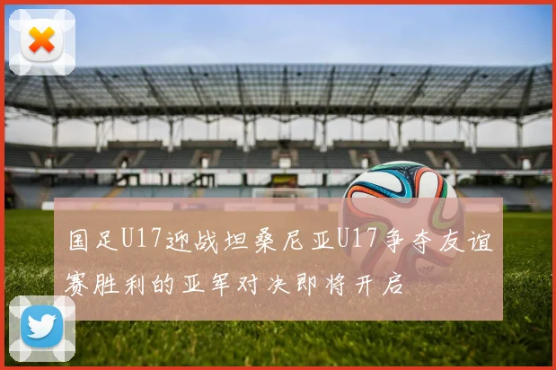 国足U17迎战坦桑尼亚U17争夺友谊赛胜利的亚军对决即将开启