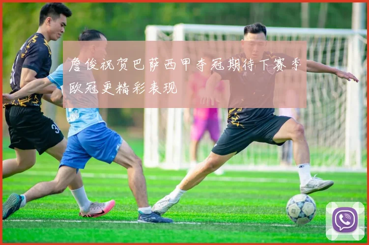 詹俊祝贺巴萨西甲夺冠期待下赛季欧冠更精彩表现