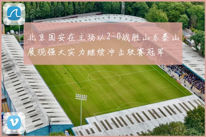 北京国安在主场以2-0战胜山东泰山展现强大实力继续冲击联赛冠军