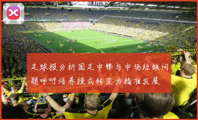 足球报分析国足中锋与中场短缺问题呼吁培养模式转变为精准发展