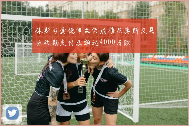 休斯与爱德华兹促成穆尼奥斯交易分两期支付总额达4000万欧