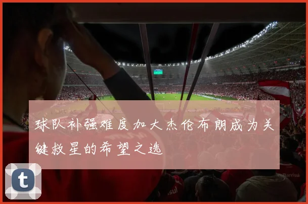 球队补强难度加大杰伦布朗成为关键救星的希望之选