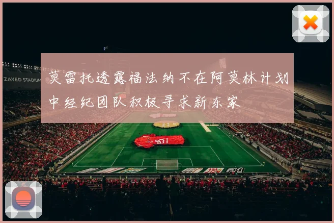 莫雷托透露福法纳不在阿莫林计划中经纪团队积极寻求新东家