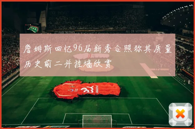 詹姆斯回忆96届新秀合照称其质量历史前二并挂墙欣赏