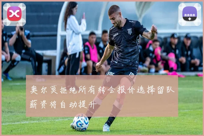 奥尔莫拒绝所有转会报价选择留队薪资将自动提升